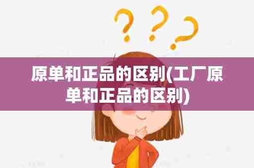 原单和正品的区别(工厂原单和正品的区别)