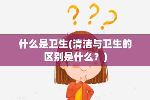什么是卫生(清洁与卫生的区别是什么？)