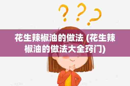 花生辣椒油的做法 (花生辣椒油的做法大全窍门)