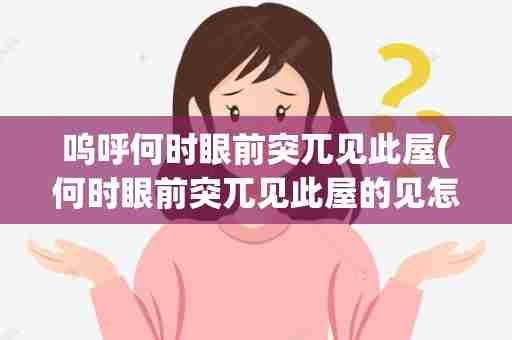 呜呼何时眼前突兀见此屋(何时眼前突兀见此屋的见怎么读)