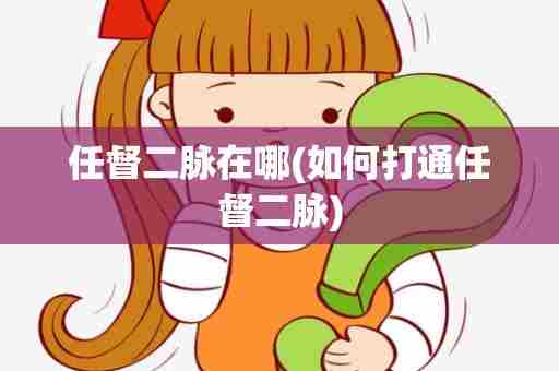任督二脉在哪(如何打通任督二脉)