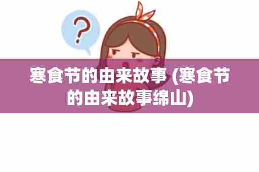 寒食节的由来故事 (寒食节的由来故事绵山)