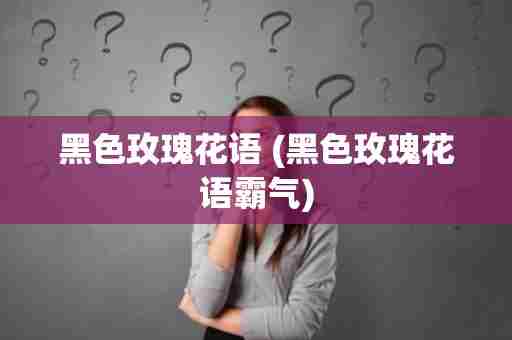 黑色玫瑰花语 (黑色玫瑰花语霸气)