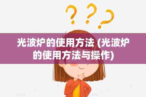 光波炉的使用方法 (光波炉的使用方法与操作)