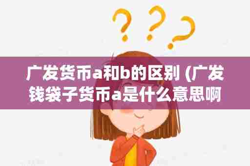 广发货币a和b的区别 (广发钱袋子货币a是什么意思啊)