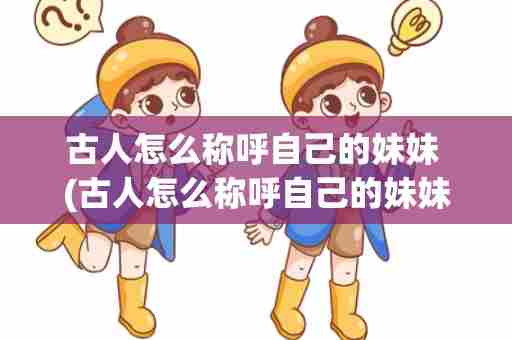 古人怎么称呼自己的妹妹 (古人怎么称呼自己的妹妹蚂蚁)