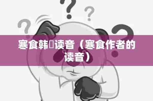 寒食韩翃读音（寒食作者的读音）