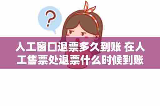 人工窗口退票多久到账 在人工售票处退票什么时候到账