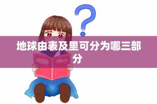 地球由表及里可分为哪三部分 
