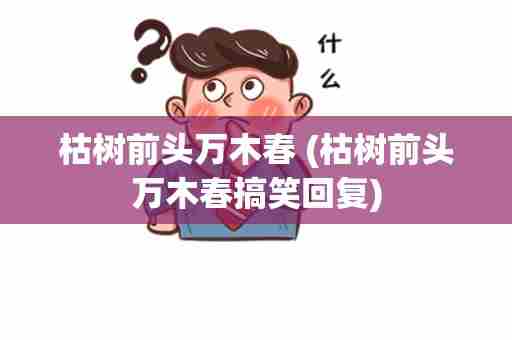 枯树前头万木春 (枯树前头万木春搞笑回复)
