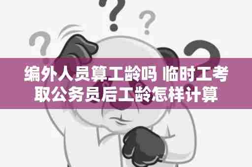 编外人员算工龄吗 临时工考取公务员后工龄怎样计算