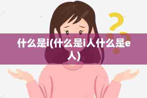 什么是i(什么是i人什么是e人)
