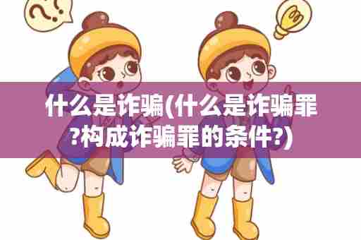 什么是诈骗(什么是诈骗罪?构成诈骗罪的条件?)