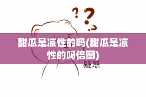 甜瓜是凉性的吗(甜瓜是凉性的吗倍图)