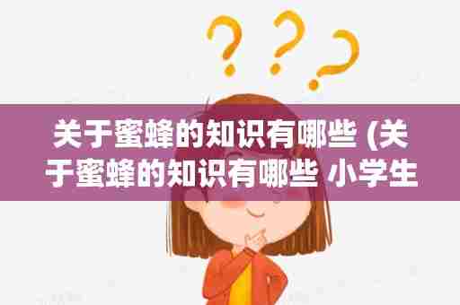 关于蜜蜂的知识有哪些 (关于蜜蜂的知识有哪些 小学生)