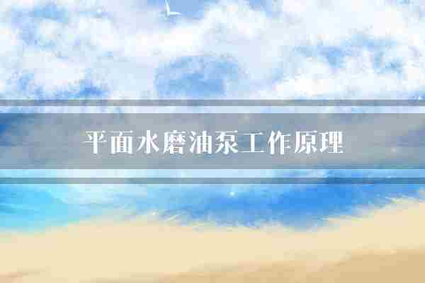 平面水磨油泵工作原理(水磨油泵离心力)