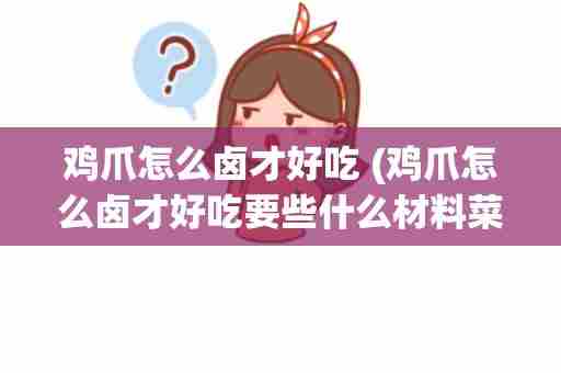 鸡爪怎么卤才好吃 (鸡爪怎么卤才好吃要些什么材料菜)