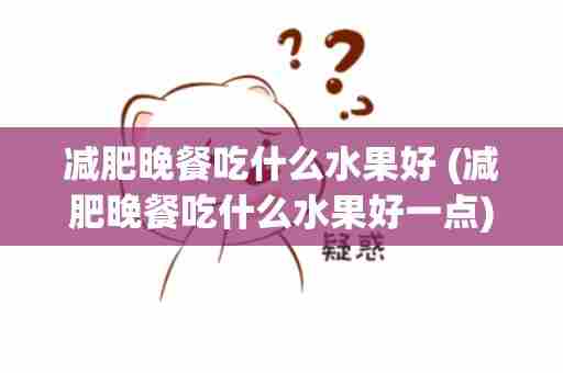 减肥晚餐吃什么水果好 (减肥晚餐吃什么水果好一点)