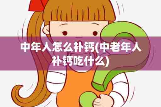 中年人怎么补钙(中老年人补钙吃什么)