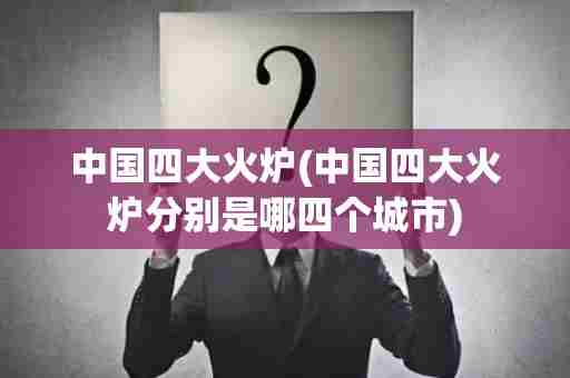 中国四大火炉(中国四大火炉分别是哪四个城市)