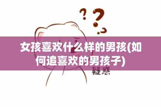 女孩喜欢什么样的男孩(如何追喜欢的男孩子)
