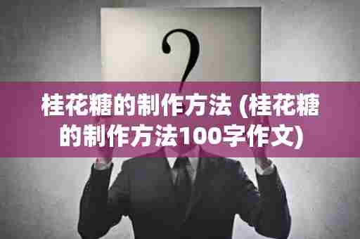 桂花糖的制作方法 (桂花糖的制作方法100字作文)