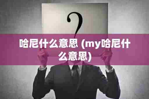 哈尼什么意思 (my哈尼什么意思)