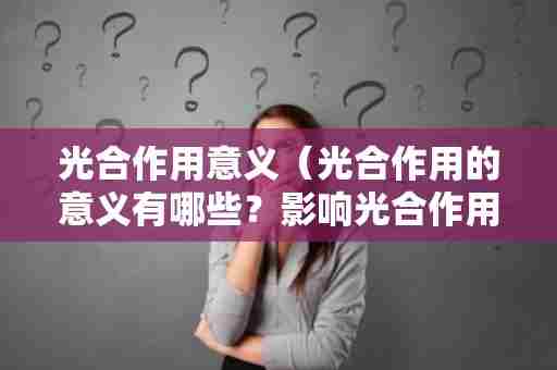 光合作用意义（光合作用的意义有哪些？影响光合作用的因素？）