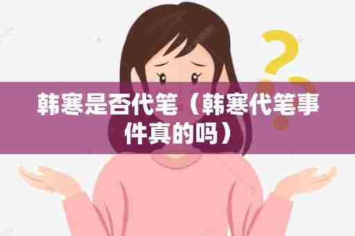 韩寒是否代笔（韩寒代笔事件真的吗）