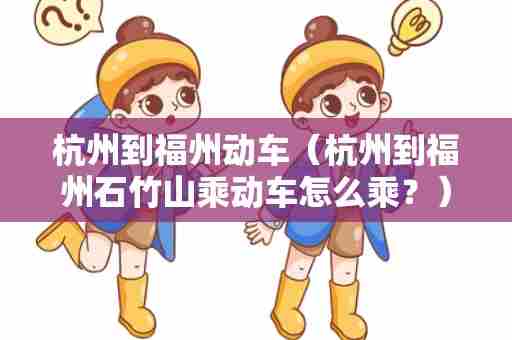 杭州到福州动车（杭州到福州石竹山乘动车怎么乘？）