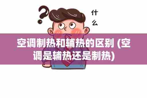空调制热和辅热的区别 (空调是辅热还是制热)