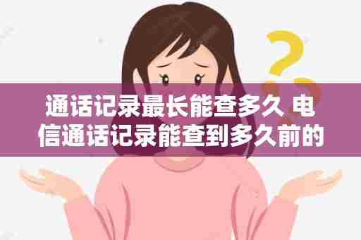 通话记录最长能查多久 电信通话记录能查到多久前的
