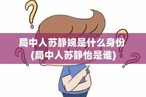 局中人苏静婉是什么身份 (局中人苏静怡是谁)