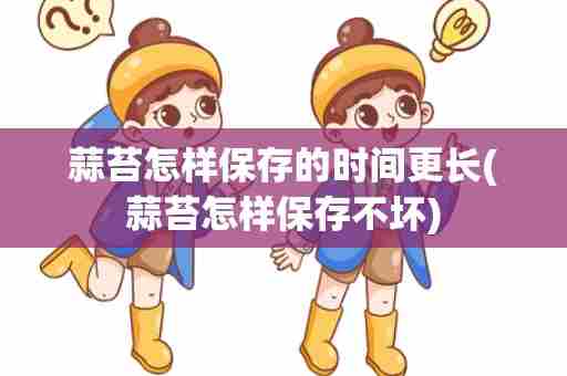 蒜苔怎样保存的时间更长(蒜苔怎样保存不坏)