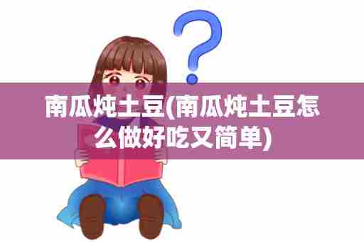 南瓜炖土豆(南瓜炖土豆怎么做好吃又简单)