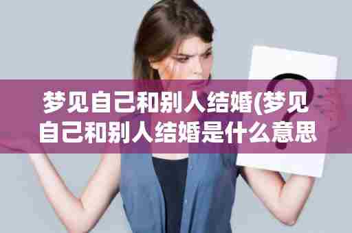 梦见自己和别人结婚(梦见自己和别人结婚是什么意思)