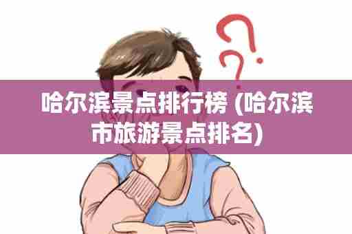 哈尔滨景点排行榜 (哈尔滨市旅游景点排名)