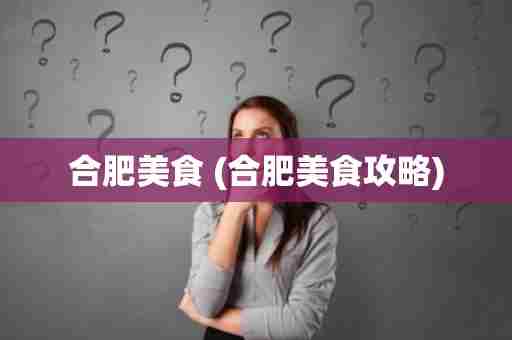 合肥美食 (合肥美食攻略)