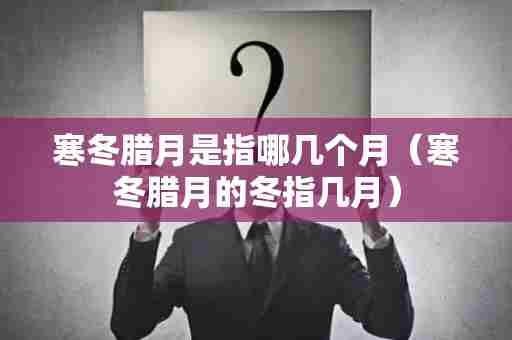 寒冬腊月是指哪几个月（寒冬腊月的冬指几月）