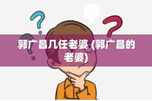 郭广昌几任老婆 (郭广昌的老婆)