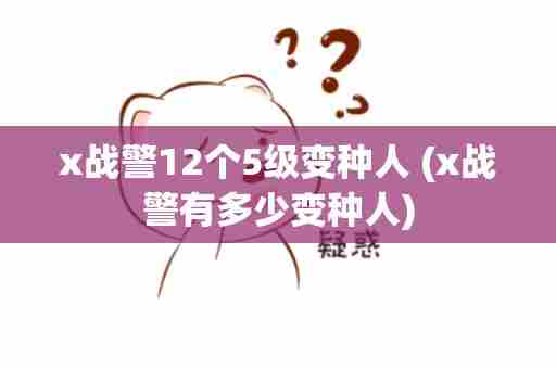 x战警12个5级变种人 (x战警有多少变种人)