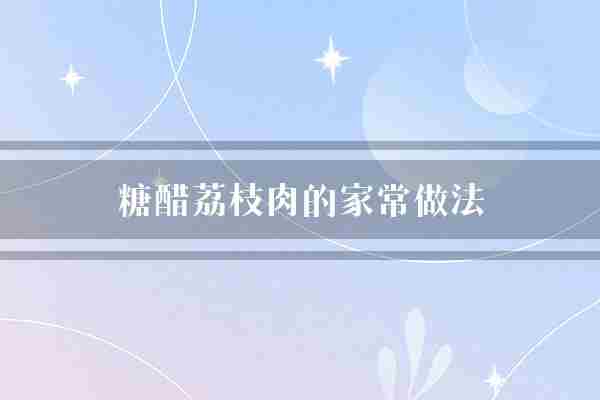 糖醋荔枝肉的家常做法(荔枝猪肉糖醋)