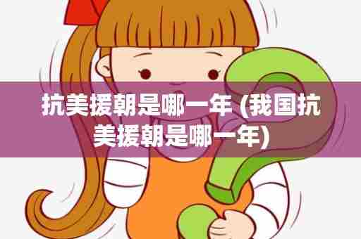 抗美援朝是哪一年 (我国抗美援朝是哪一年)