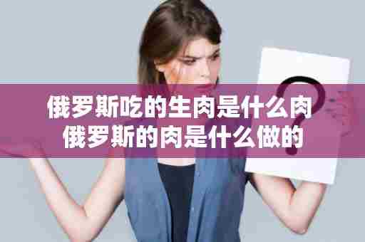俄罗斯吃的生肉是什么肉 俄罗斯的肉是什么做的