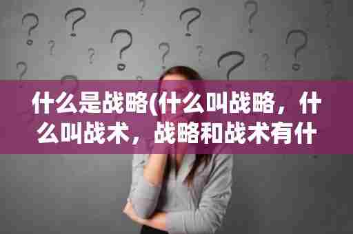 什么是战略(什么叫战略，什么叫战术，战略和战术有什么区别？)