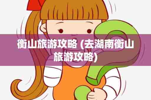 衡山旅游攻略 (去湖南衡山旅游攻略)