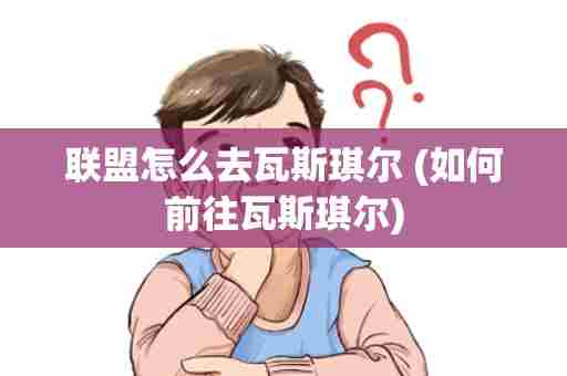 联盟怎么去瓦斯琪尔 (如何前往瓦斯琪尔)