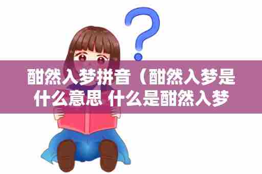 酣然入梦拼音（酣然入梦是什么意思 什么是酣然入梦）