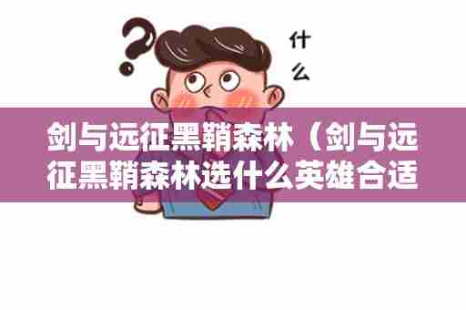 剑与远征黑鞘森林（剑与远征黑鞘森林选什么英雄合适 一起来看一下吧）