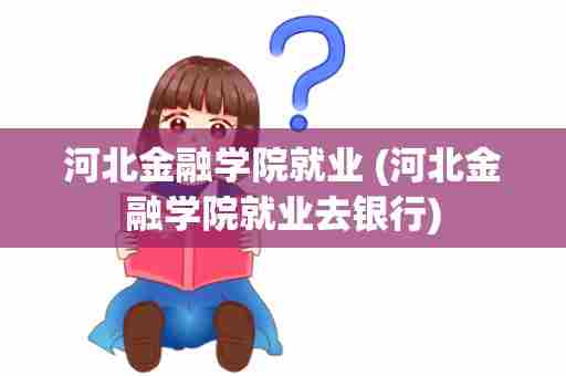 河北金融学院就业 (河北金融学院就业去银行)